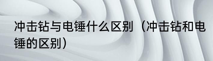 冲击钻与电锤什么区别（冲击钻和电锤的区别）