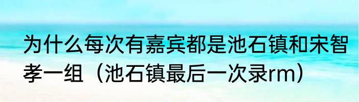 为什么每次有嘉宾都是池石镇和宋智孝一组（池石镇最后一次录rm）