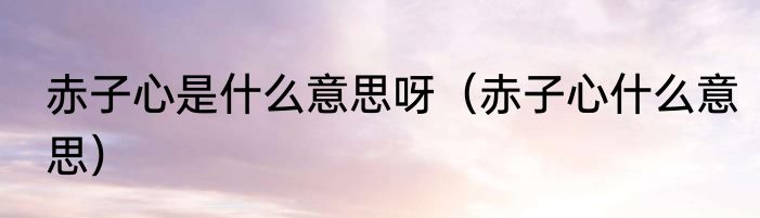 赤子心是什么意思呀（赤子心什么意思）