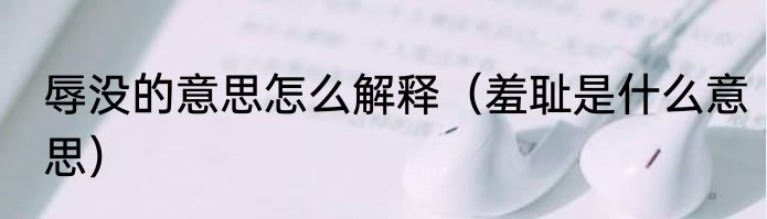 辱没的意思怎么解释（羞耻是什么意思）