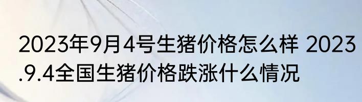 2023年9月4号生猪价格怎么样 2023.9.4全国生猪价格跌涨什么情况