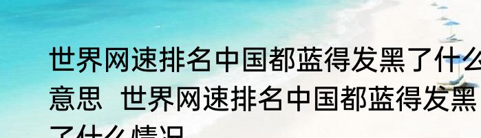 世界网速排名中国都蓝得发黑了什么意思  世界网速排名中国都蓝得发黑了什么情况