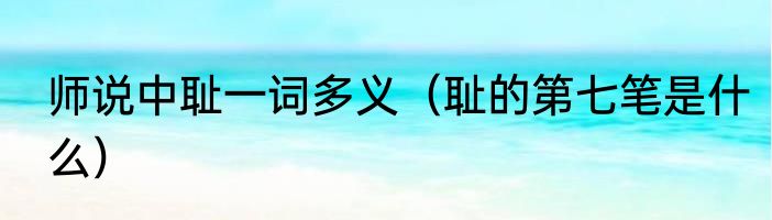 师说中耻一词多义（耻的第七笔是什么）