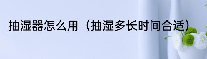 抽湿器怎么用（抽湿多长时间合适）