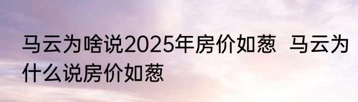 马云为啥说2025年房价如葱  马云为什么说房价如葱