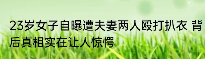 23岁女子自曝遭夫妻两人殴打扒衣 背后真相实在让人惊愕