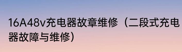 16A48v充电器故章维修（二段式充电器故障与维修）