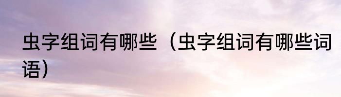 虫字组词有哪些（虫字组词有哪些词语）