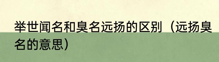 举世闻名和臭名远扬的区别（远扬臭名的意思）
