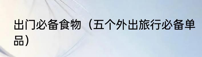 出门必备食物（五个外出旅行必备单品）
