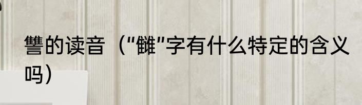 讐的读音（“雠”字有什么特定的含义吗）
