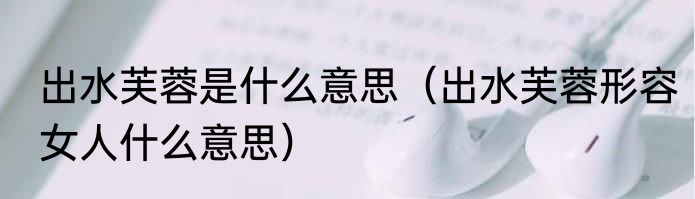 出水芙蓉是什么意思（出水芙蓉形容女人什么意思）