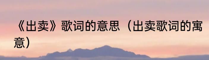 《出卖》歌词的意思（出卖歌词的寓意）