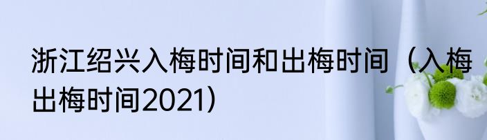 浙江绍兴入梅时间和出梅时间（入梅出梅时间2021）
