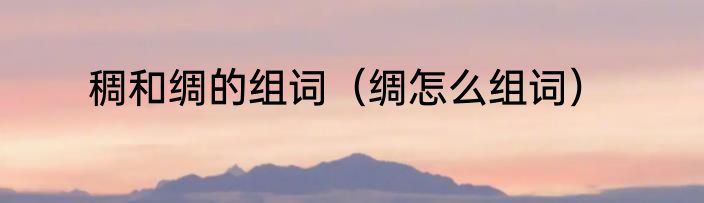稠和绸的组词（绸怎么组词）
