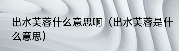 出水芙蓉什么意思啊（出水芙蓉是什么意思）