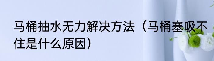 马桶抽水无力解决方法（马桶塞吸不住是什么原因）