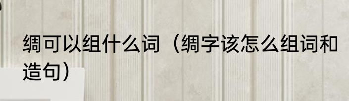绸可以组什么词（绸字该怎么组词和造句）