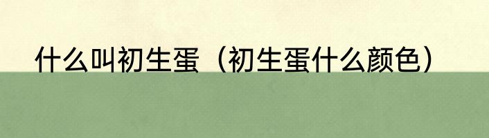 什么叫初生蛋（初生蛋什么颜色）