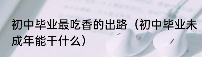 初中毕业最吃香的出路（初中毕业未成年能干什么）