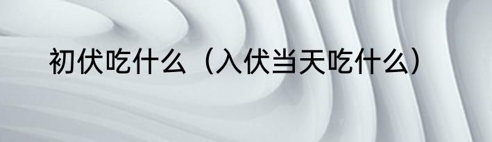 初伏吃什么（入伏当天吃什么）