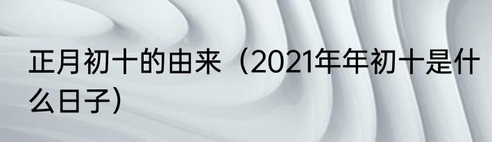 正月初十的由来（2021年年初十是什么日子）