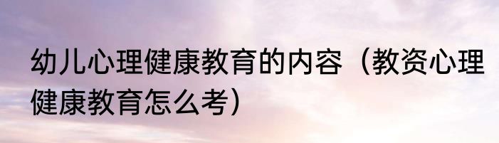 幼儿心理健康教育的内容（教资心理健康教育怎么考）