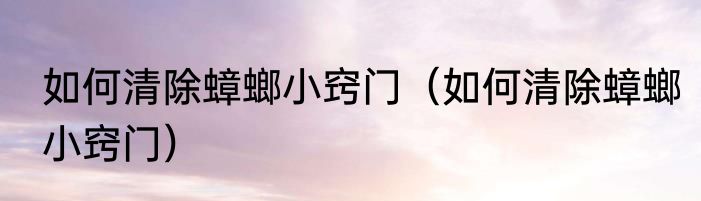 如何清除蟑螂小窍门（如何清除蟑螂小窍门）