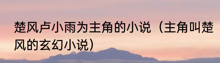 楚风卢小雨为主角的小说（主角叫楚风的玄幻小说）