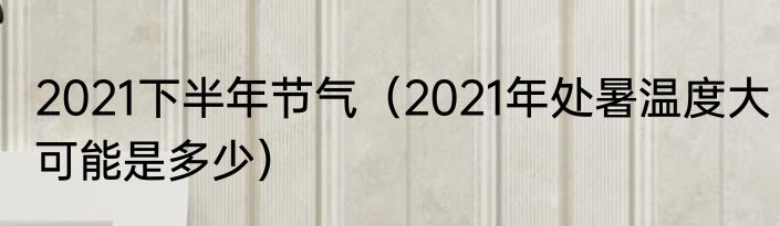 2021下半年节气（2021年处暑温度大可能是多少）