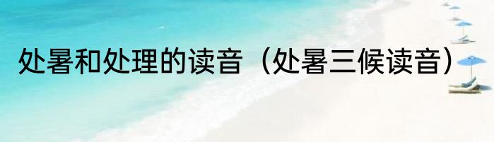处暑和处理的读音（处暑三候读音）