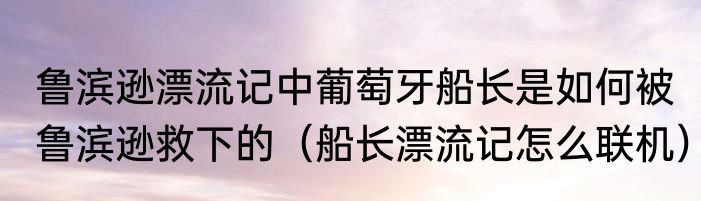 鲁滨逊漂流记中葡萄牙船长是如何被鲁滨逊救下的（船长漂流记怎么联机）