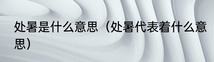 处暑是什么意思（处暑代表着什么意思）