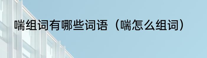 喘组词有哪些词语（喘怎么组词）