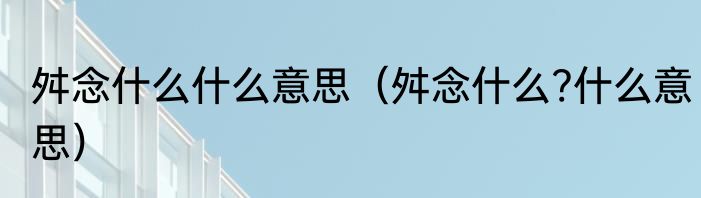 舛念什么什么意思（舛念什么?什么意思）