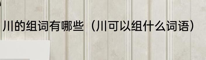 川的组词有哪些（川可以组什么词语）