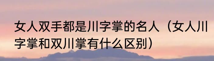 女人双手都是川字掌的名人（女人川字掌和双川掌有什么区别）
