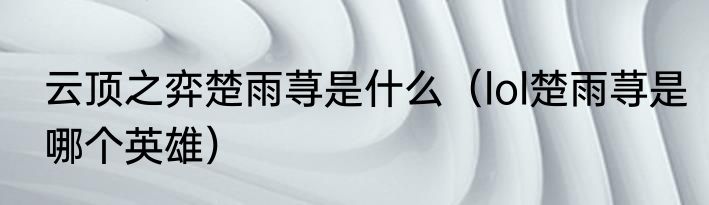 云顶之弈楚雨荨是什么（lol楚雨荨是哪个英雄）