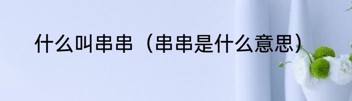 什么叫串串（串串是什么意思）