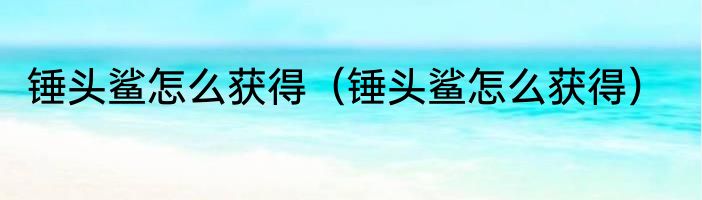 锤头鲨怎么获得（锤头鲨怎么获得）