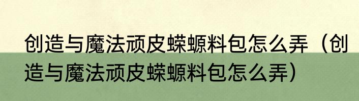 创造与魔法顽皮蝾螈料包怎么弄（创造与魔法顽皮蝾螈料包怎么弄）