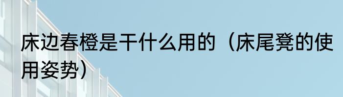 床边春橙是干什么用的（床尾凳的使用姿势）