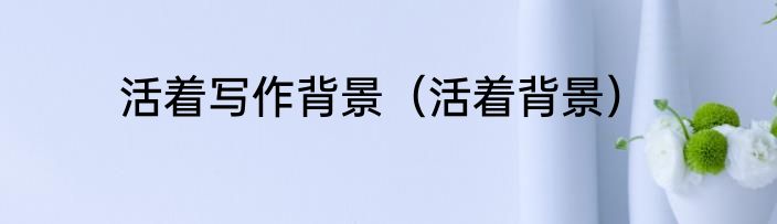 活着写作背景（活着背景）