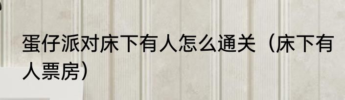 蛋仔派对床下有人怎么通关（床下有人票房）