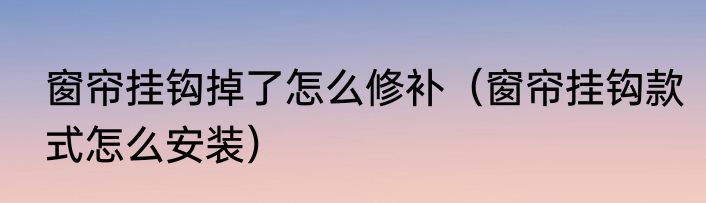 窗帘挂钩掉了怎么修补（窗帘挂钩款式怎么安装）