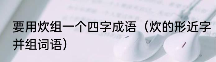 要用炊组一个四字成语（炊的形近字并组词语）
