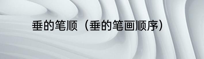 垂的笔顺（垂的笔画顺序）