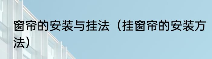 窗帘的安装与挂法（挂窗帘的安装方法）