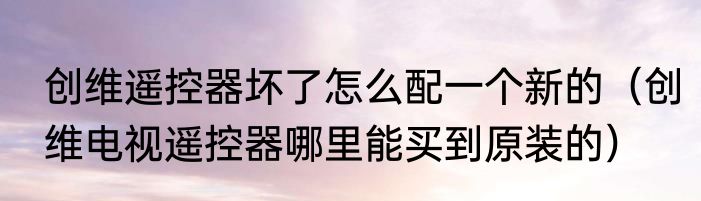 创维遥控器坏了怎么配一个新的（创维电视遥控器哪里能买到原装的）