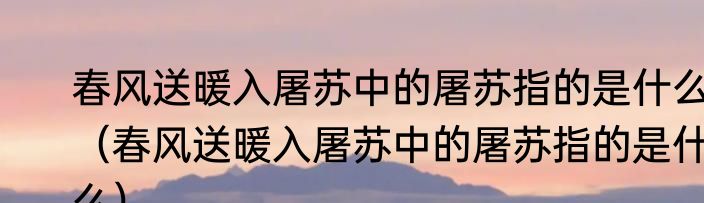 春风送暖入屠苏中的屠苏指的是什么（春风送暖入屠苏中的屠苏指的是什么）